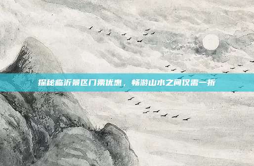 探秘临沂景区门票优惠，畅游山水之间仅需一折