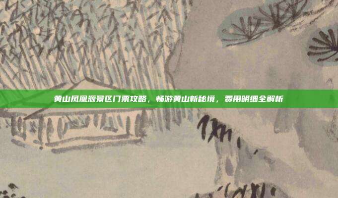 黄山凤凰源景区门票攻略，畅游黄山新秘境，费用明细全解析
