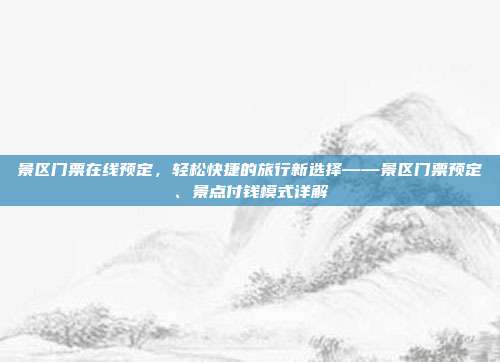 景区门票在线预定，轻松快捷的旅行新选择——景区门票预定、景点付钱模式详解