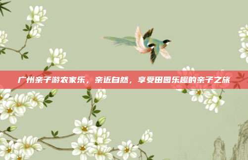 广州亲子游农家乐，亲近自然，享受田园乐趣的亲子之旅