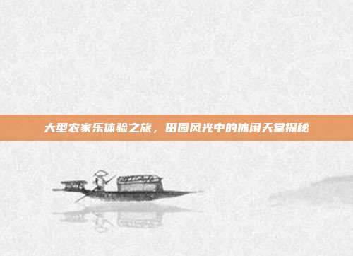 大型农家乐体验之旅，田园风光中的休闲天堂探秘