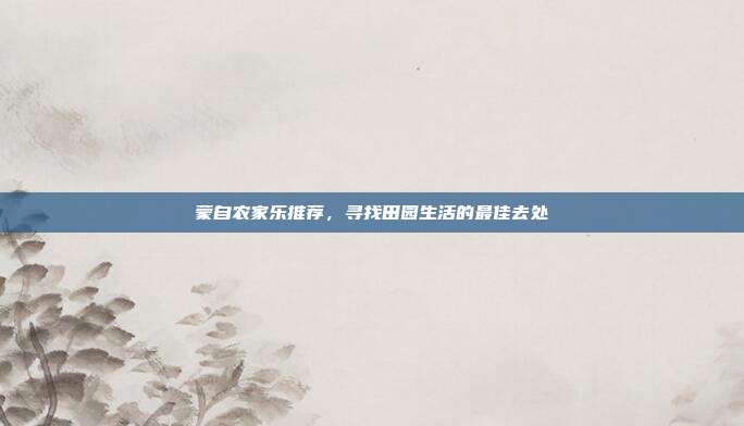 蒙自农家乐推荐，寻找田园生活的最佳去处
