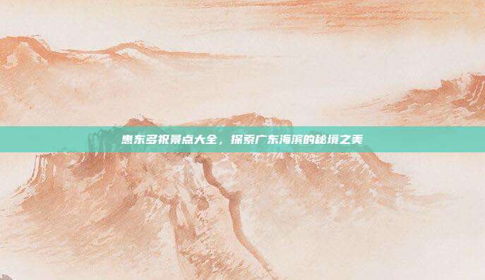 惠东多祝景点大全，探索广东海滨的秘境之美