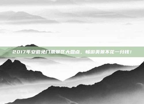 2017年安徽免门票景区大盘点，畅游美景不花一分钱！