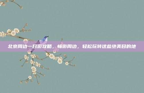 北京周边一日游攻略，畅游周边，轻松玩转这些绝美目的地