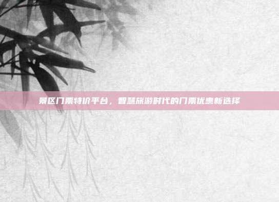 景区门票特价平台，智慧旅游时代的门票优惠新选择