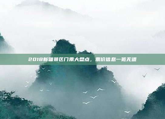 2018新疆景区门票大盘点，票价信息一览无遗
