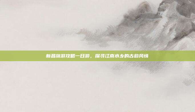 新昌旅游攻略一日游，探寻江南水乡的古韵风情