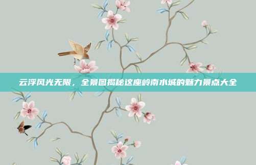 云浮风光无限，全景图揭秘这座岭南水城的魅力景点大全