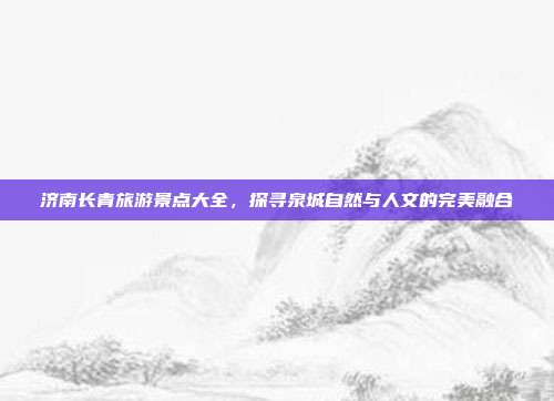 济南长青旅游景点大全，探寻泉城自然与人文的完美融合