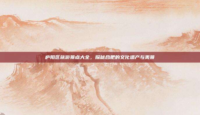 庐阳区旅游景点大全，探秘合肥的文化遗产与美景