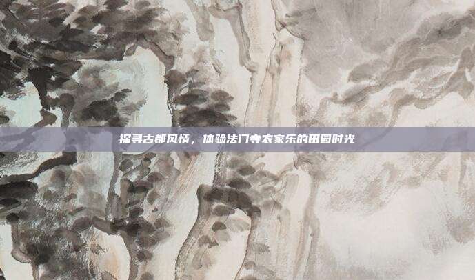探寻古都风情，体验法门寺农家乐的田园时光