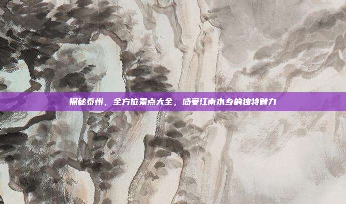 探秘泰州，全方位景点大全，感受江南水乡的独特魅力