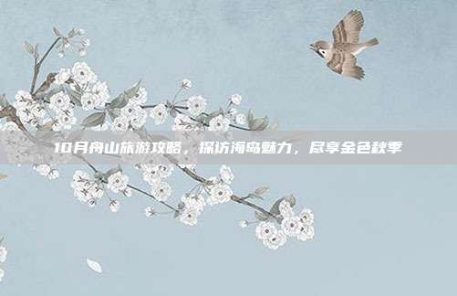 10月舟山旅游攻略，探访海岛魅力，尽享金色秋季