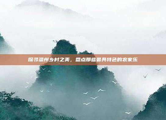 探寻温州乡村之美，盘点那些最具特色的农家乐