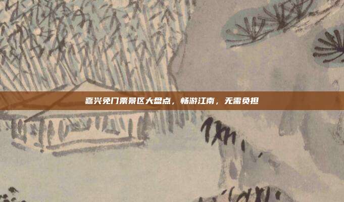 嘉兴免门票景区大盘点，畅游江南，无需负担