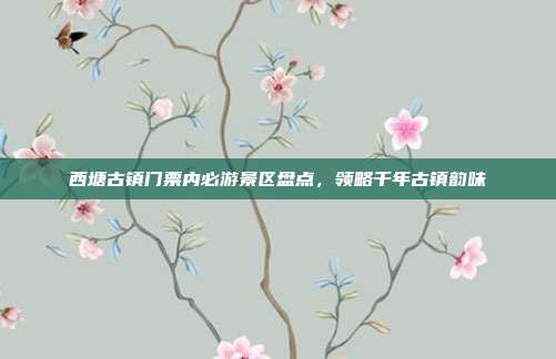 西塘古镇门票内必游景区盘点，领略千年古镇韵味