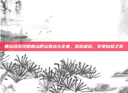 唐山旅游攻略唐山爬山景点大全集，登高望远，享受自然之美