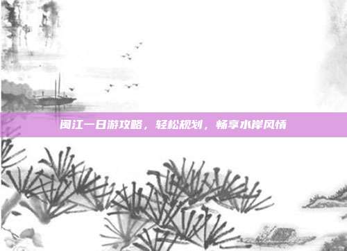 闽江一日游攻略，轻松规划，畅享水岸风情