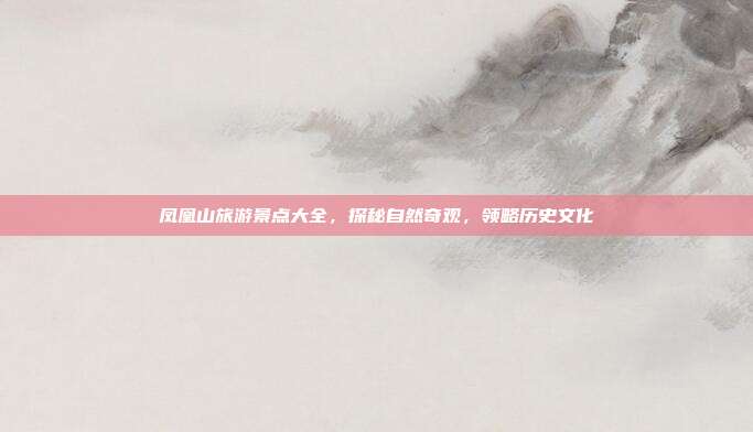凤凰山旅游景点大全，探秘自然奇观，领略历史文化