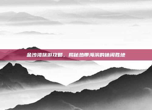 金沙湾旅游攻略，揭秘热带海滨的休闲胜地