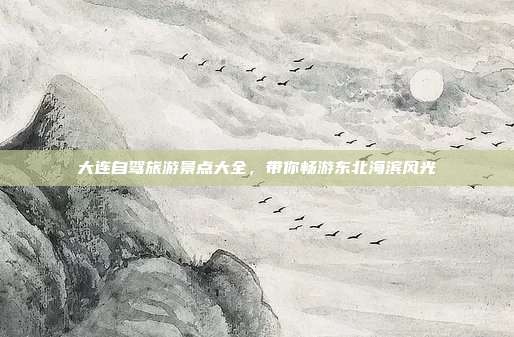 大连自驾旅游景点大全，带你畅游东北海滨风光