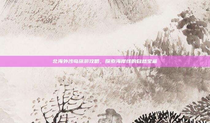 北海外沙岛旅游攻略，探索海岸线的自然宝藏