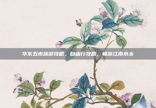 华东五市旅游攻略，自由行攻略，畅游江南水乡