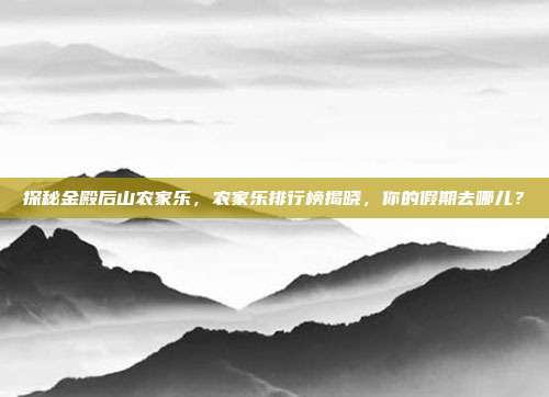 探秘金殿后山农家乐，农家乐排行榜揭晓，你的假期去哪儿？