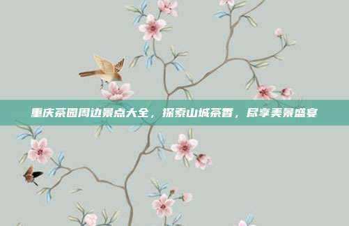 重庆茶园周边景点大全，探索山城茶香，尽享美景盛宴
