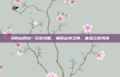 马鞍山周边一日游攻略，畅游山水之间，体验江南风情
