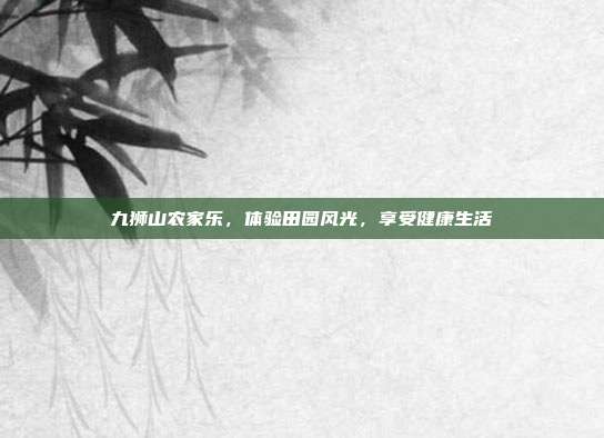 九狮山农家乐，体验田园风光，享受健康生活