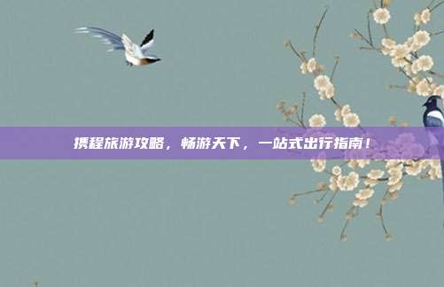 携程旅游攻略，畅游天下，一站式出行指南！