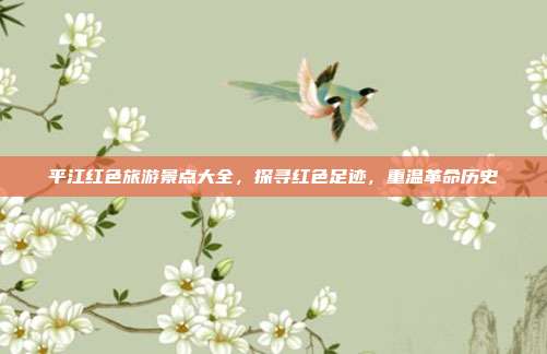 平江红色旅游景点大全，探寻红色足迹，重温革命历史