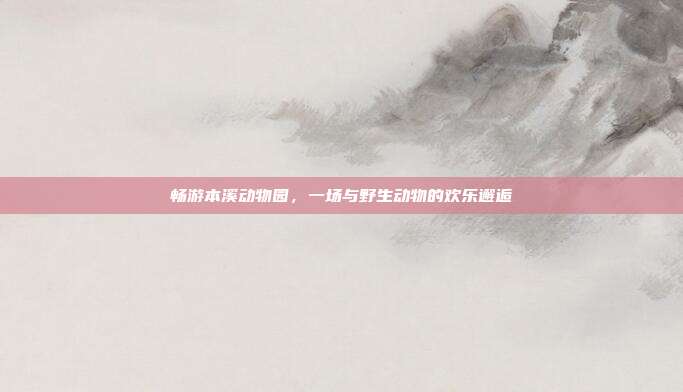 畅游本溪动物园，一场与野生动物的欢乐邂逅