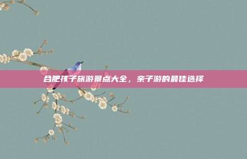 合肥孩子旅游景点大全，亲子游的最佳选择