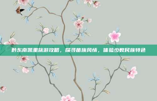 黔东南凯里旅游攻略，探寻苗族风情，体验少数民族特色