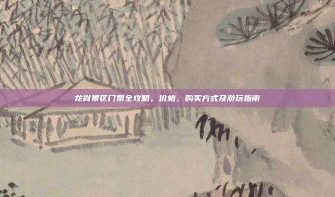 龙脊景区门票全攻略，价格、购买方式及游玩指南