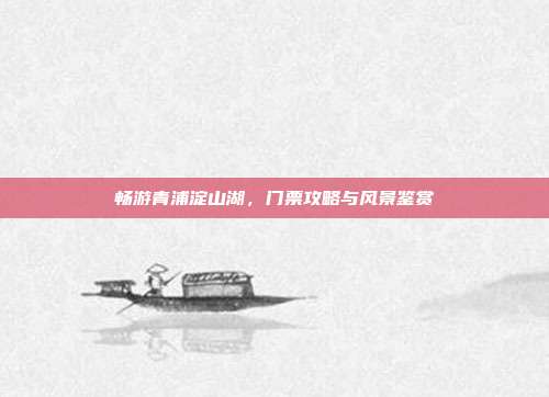 畅游青浦淀山湖，门票攻略与风景鉴赏