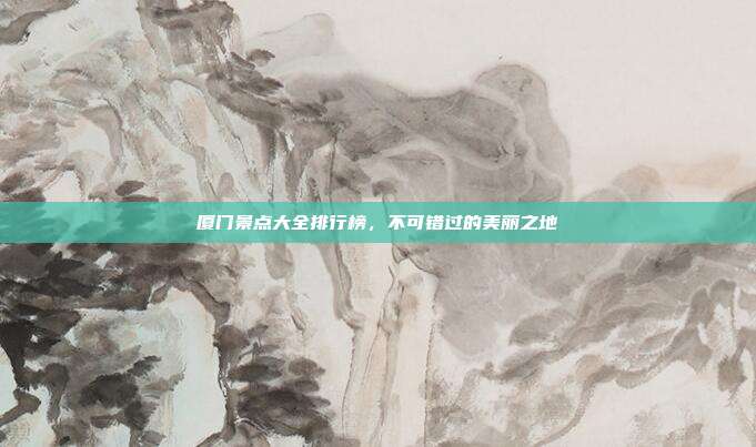 厦门景点大全排行榜，不可错过的美丽之地