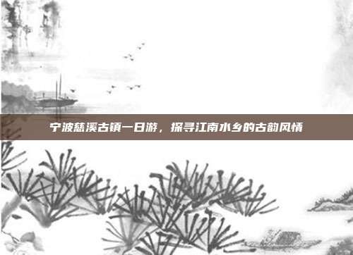 宁波慈溪古镇一日游，探寻江南水乡的古韵风情
