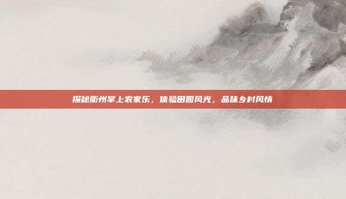 探秘衢州掌上农家乐，体验田园风光，品味乡村风情