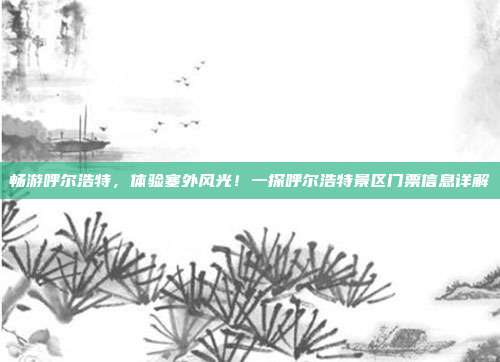 畅游呼尔浩特，体验塞外风光！一探呼尔浩特景区门票信息详解