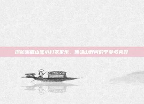 探秘峨眉山黑水村农家乐，体验山野间的宁静与美好