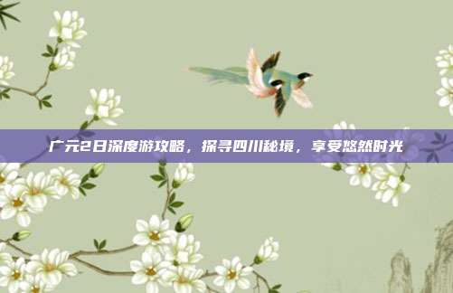 广元2日深度游攻略，探寻四川秘境，享受悠然时光