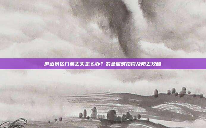 庐山景区门票丢失怎么办？紧急应对指南及防丢攻略