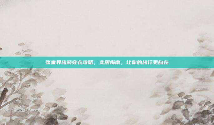 张家界旅游穿衣攻略，实用指南，让你的旅行更自在