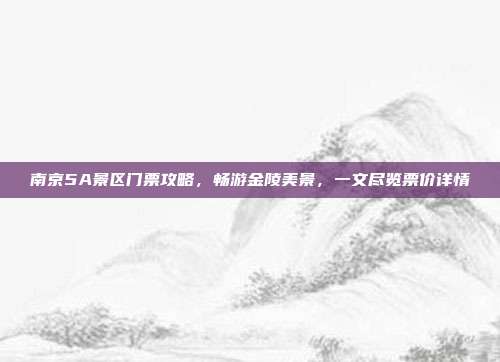 南京5A景区门票攻略，畅游金陵美景，一文尽览票价详情