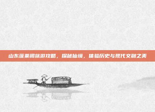 山东蓬莱阁旅游攻略，探秘仙境，体验历史与现代交融之美