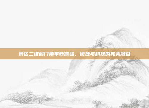 景区二维码门票革新体验，便捷与科技的完美融合